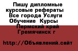 Пишу дипломные курсовые рефераты  - Все города Услуги » Обучение. Курсы   . Пермский край,Гремячинск г.